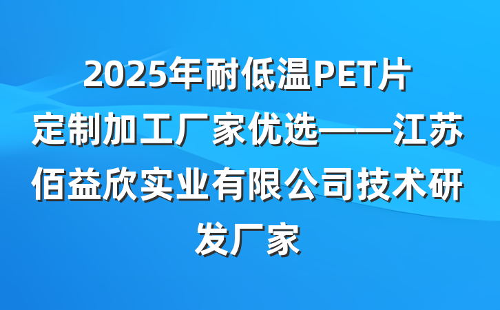 2025年耐低温PET片定制加工厂家优选——江苏佰益欣实业有限公司技术研发厂家