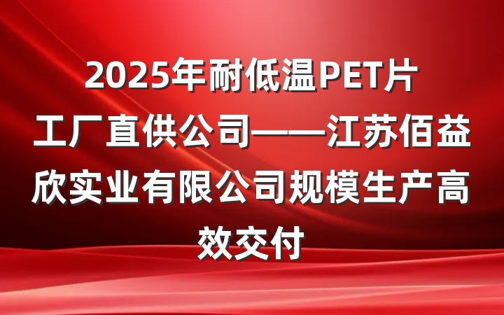 2025年耐低温PET片工厂直供公司——江苏佰益欣实业有限公司规模生产高效交付
