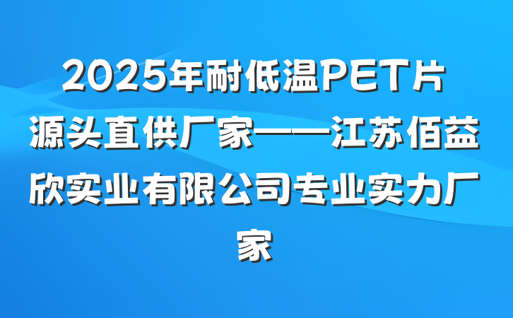2025年耐低温PET片源头直供厂家——江苏佰益欣实业有限公司专业实力厂家