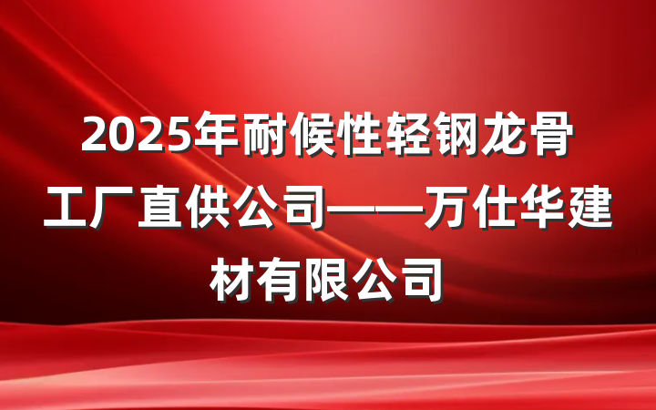 2025年耐候性轻钢龙骨工厂直供公司——万仕华建材有限公司