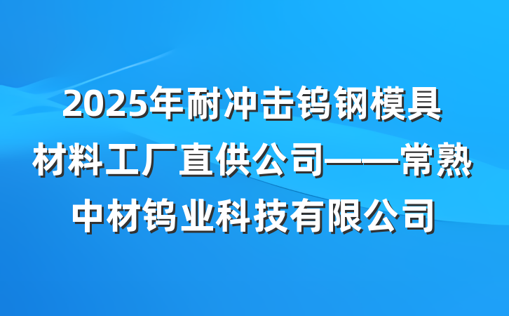 2025年耐冲击钨钢模具材料工厂直供公司——常熟中材钨业科技有限公司