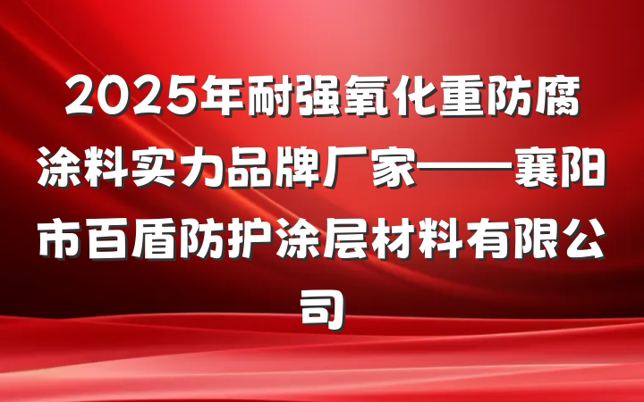 2025年耐强氧化重防腐涂料实力品牌厂家——襄阳市百盾防护涂层材料有限公司