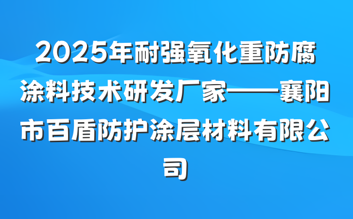 2025年耐强氧化重防腐涂料技术研发厂家——襄阳市百盾防护涂层材料有限公司