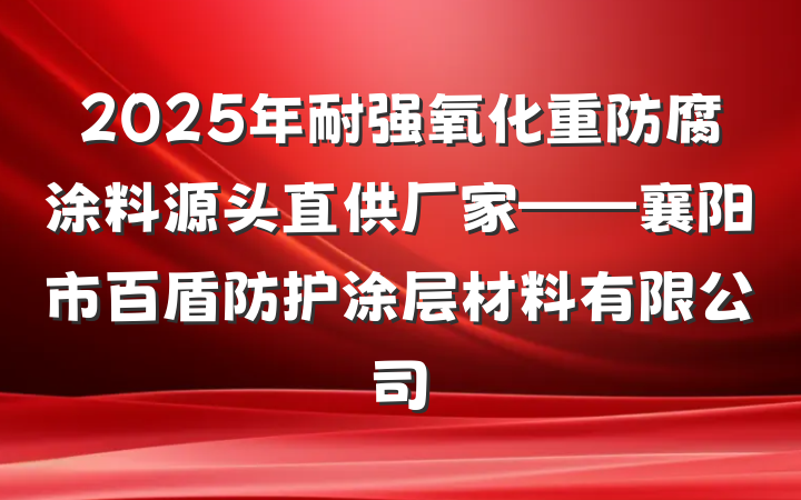 2025年耐强氧化重防腐涂料源头直供厂家——襄阳市百盾防护涂层材料有限公司