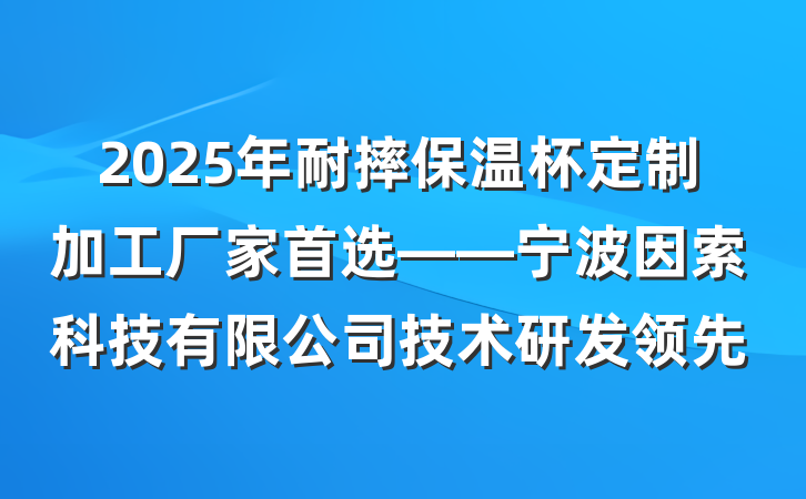 2025年耐摔保温杯定制加工厂家首选——宁波因索科技有限公司技术研发领先
