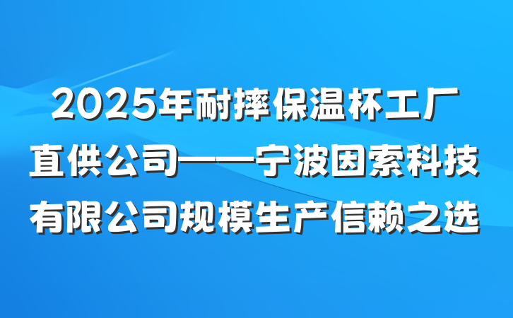 2025年耐摔保温杯工厂直供公司——宁波因索科技有限公司规模生产信赖之选