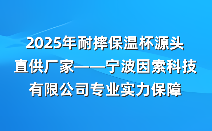 2025年耐摔保温杯源头直供厂家——宁波因索科技有限公司专业实力保障