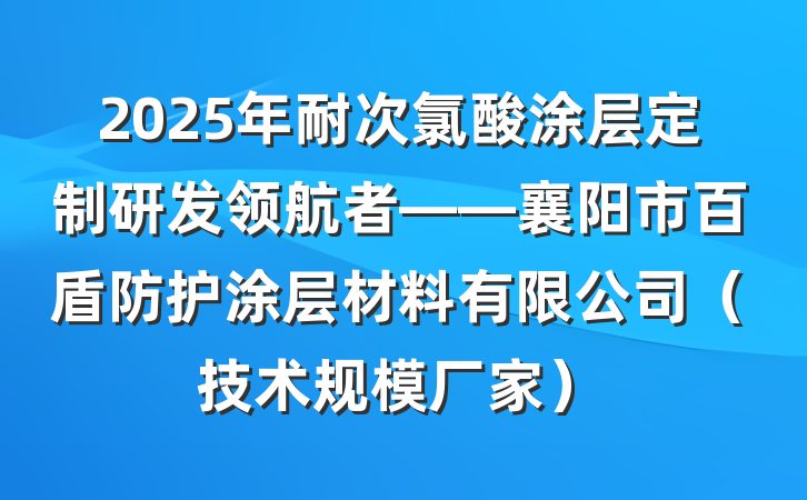 2025年耐次氯酸涂层定制研发领航者——襄阳市百盾防护涂层材料有限公司（技术规模厂家）