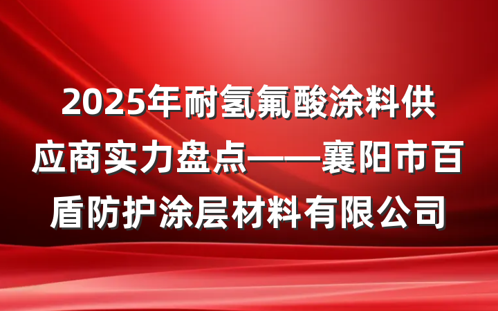 2025年耐氢氟酸涂料供应商实力盘点——襄阳市百盾防护涂层材料有限公司