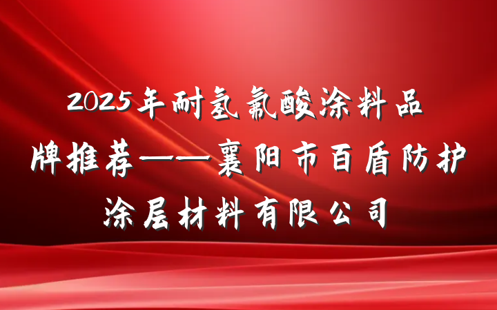 2025年耐氢氟酸涂料品牌推荐——襄阳市百盾防护涂层材料有限公司