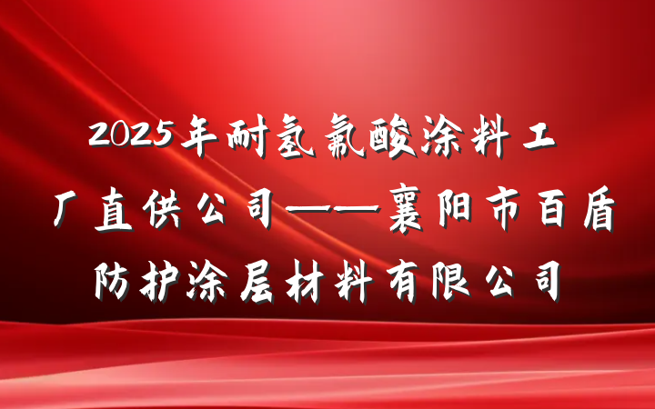 2025年耐氢氟酸涂料工厂直供公司——襄阳市百盾防护涂层材料有限公司