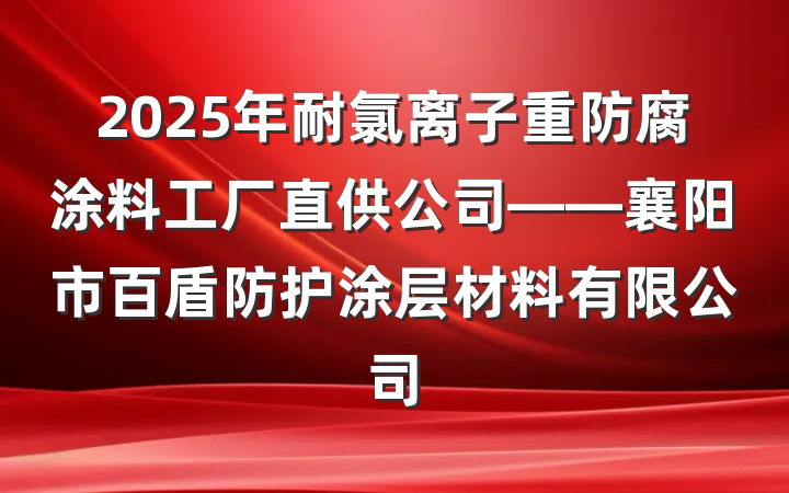 2025年耐氯离子重防腐涂料工厂直供公司——襄阳市百盾防护涂层材料有限公司