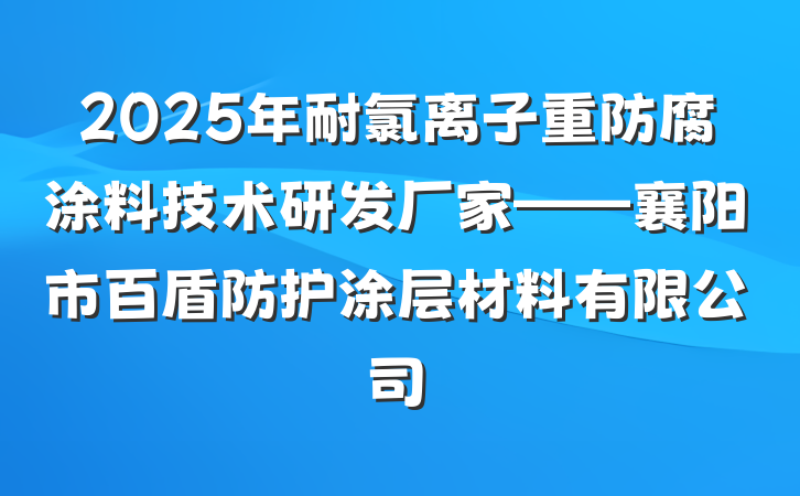 2025年耐氯离子重防腐涂料技术研发厂家——襄阳市百盾防护涂层材料有限公司