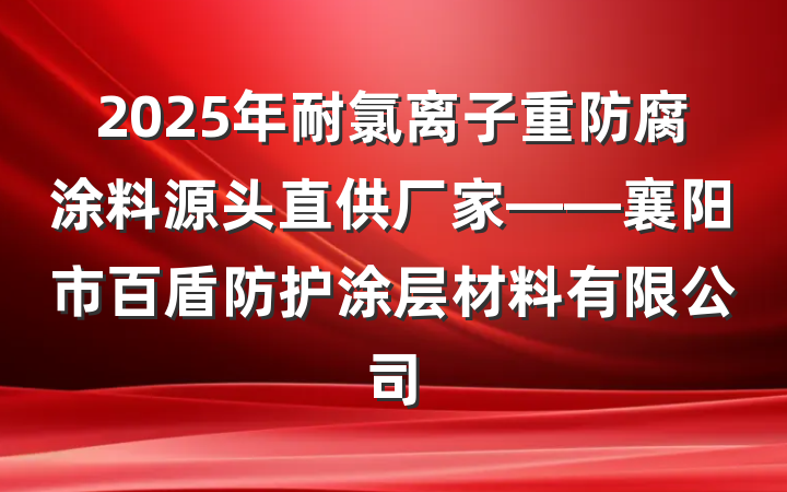 2025年耐氯离子重防腐涂料源头直供厂家——襄阳市百盾防护涂层材料有限公司