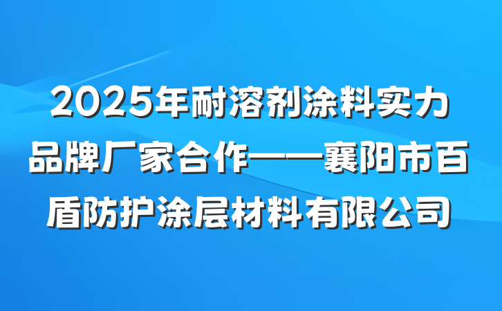 2025年耐溶剂涂料实力品牌厂家合作——襄阳市百盾防护涂层材料有限公司