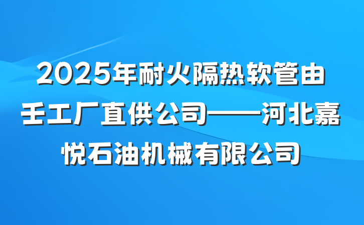 2025年耐火隔热软管由壬工厂直供公司——河北嘉悦石油机械有限公司