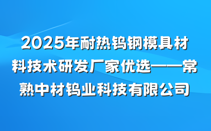 2025年耐热钨钢模具材料技术研发厂家优选——常熟中材钨业科技有限公司
