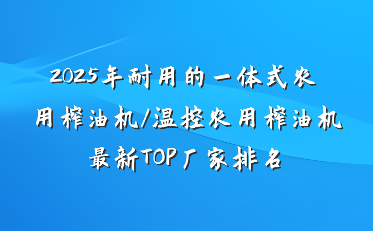 2025年耐用的一体式农用榨油机/温控农用榨油机最新TOP厂家排名