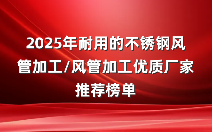 2025年耐用的不锈钢风管加工/风管加工优质厂家推荐榜单