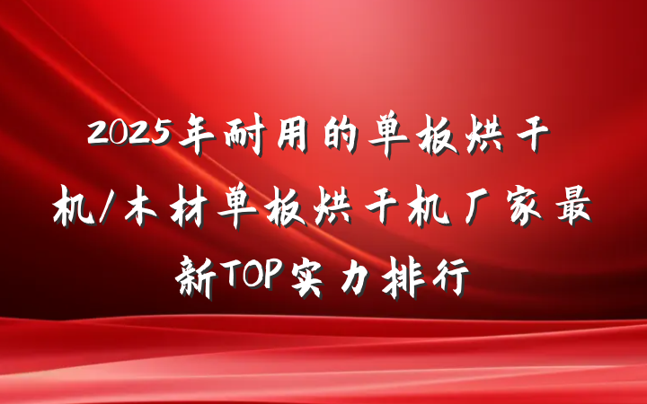 2025年耐用的单板烘干机/木材单板烘干机厂家最新TOP实力排行
