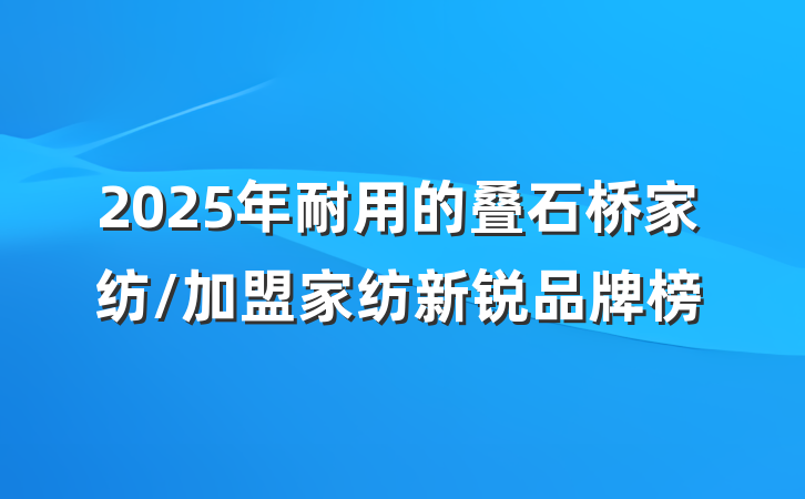 2025年耐用的叠石桥家纺/加盟家纺新锐品牌榜