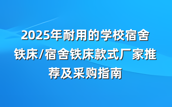 2025年耐用的学校宿舍铁床/宿舍铁床款式厂家推荐及采购指南