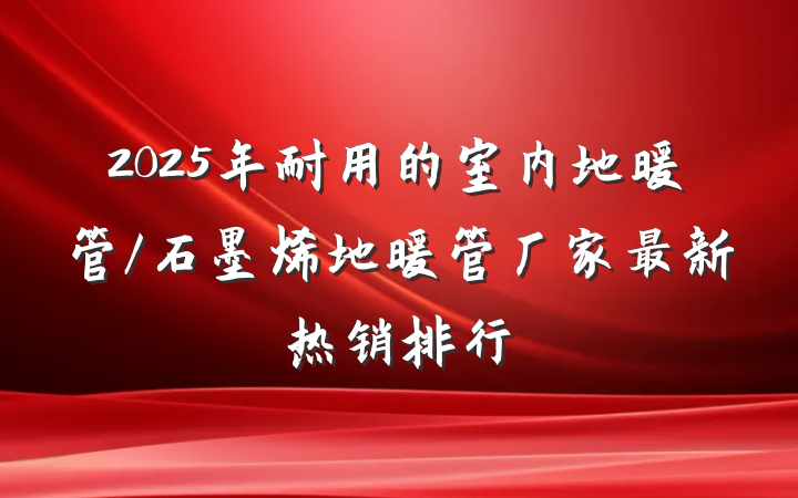 2025年耐用的室内地暖管/石墨烯地暖管厂家最新热销排行