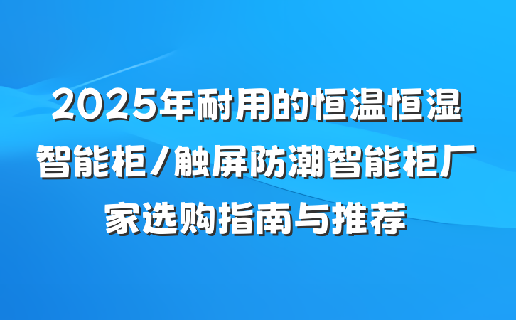 2025年耐用的恒温恒湿智能柜/触屏防潮智能柜厂家选购指南与推荐