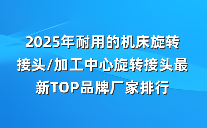 2025年耐用的机床旋转接头/加工中心旋转接头最新TOP品牌厂家排行