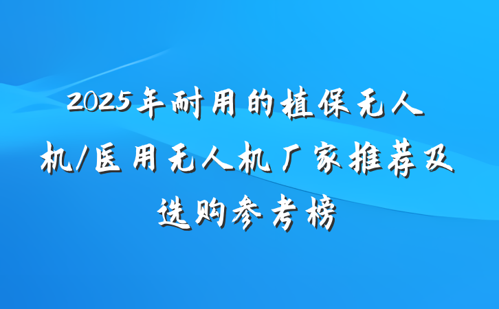 2025年耐用的植保无人机/医用无人机厂家推荐及选购参考榜