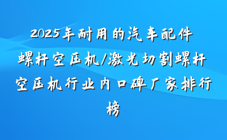 2025年耐用的汽车配件螺杆空压机/激光切割螺杆空压机行业内口碑厂家排行榜