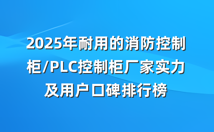 2025年耐用的消防控制柜/PLC控制柜厂家实力及用户口碑排行榜