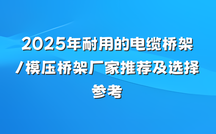 2025年耐用的电缆桥架/模压桥架厂家推荐及选择参考
