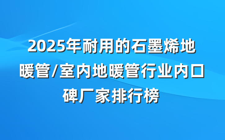 2025年耐用的石墨烯地暖管/室内地暖管行业内口碑厂家排行榜