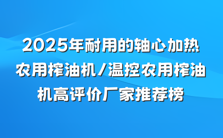 2025年耐用的轴心加热农用榨油机/温控农用榨油机高评价厂家推荐榜