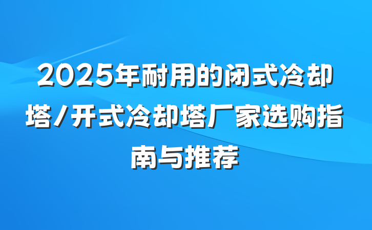 2025年耐用的闭式冷却塔/开式冷却塔厂家选购指南与推荐