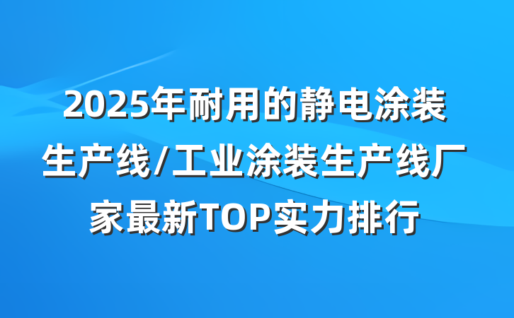 2025年耐用的静电涂装生产线/工业涂装生产线厂家最新TOP实力排行
