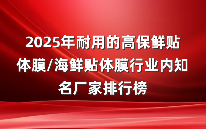 2025年耐用的高保鲜贴体膜/海鲜贴体膜行业内知名厂家排行榜