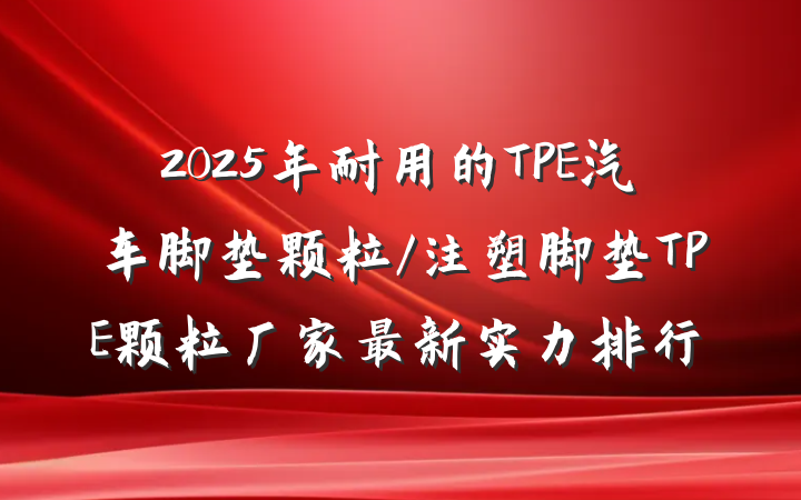 2025年耐用的TPE汽车脚垫颗粒/注塑脚垫TPE颗粒厂家最新实力排行