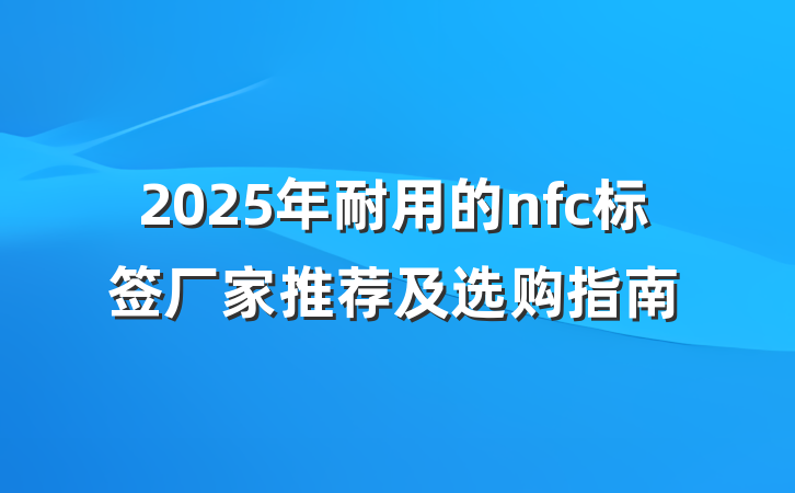 2025年耐用的nfc标签厂家推荐及选购指南