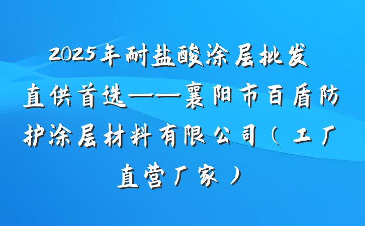 2025年耐盐酸涂层批发直供首选——襄阳市百盾防护涂层材料有限公司（工厂直营厂家）