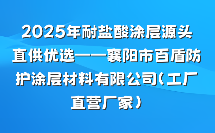 2025年耐盐酸涂层源头直供优选——襄阳市百盾防护涂层材料有限公司(工厂直营厂家)
