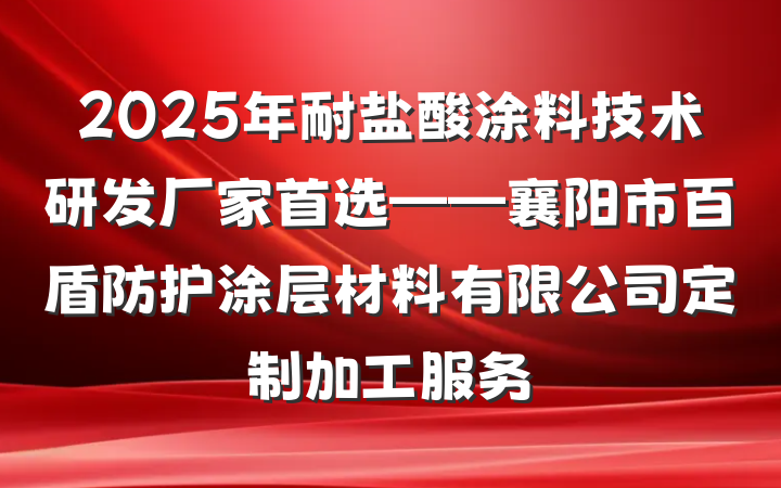 2025年耐盐酸涂料技术研发厂家首选——襄阳市百盾防护涂层材料有限公司定制加工服务