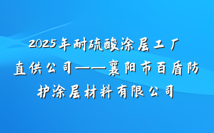 2025年耐硫酸涂层工厂直供公司——襄阳市百盾防护涂层材料有限公司