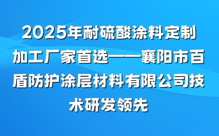 2025年耐硫酸涂料定制加工厂家首选——襄阳市百盾防护涂层材料有限公司技术研发领先