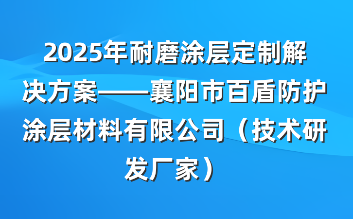2025年耐磨涂层定制解决方案——襄阳市百盾防护涂层材料有限公司(技术研发厂家)