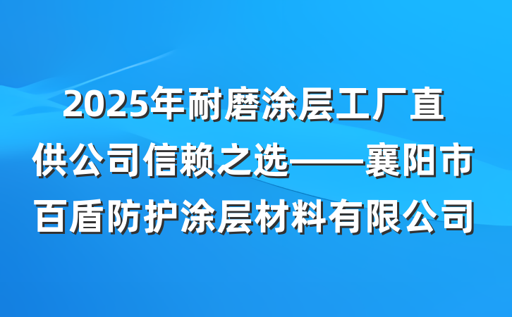 2025年耐磨涂层工厂直供公司信赖之选——襄阳市百盾防护涂层材料有限公司