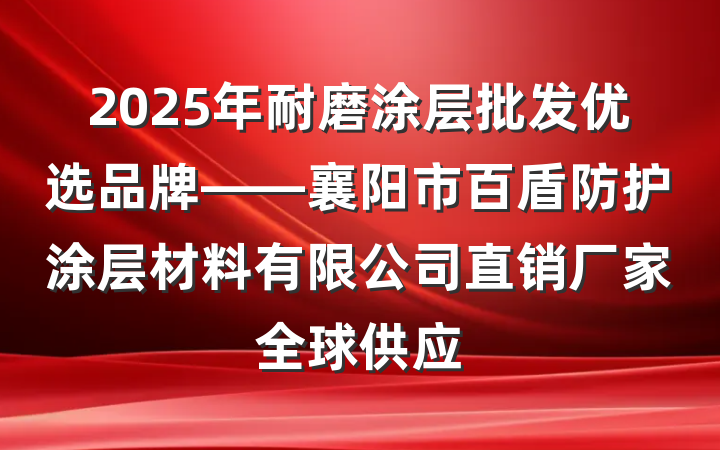 2025年耐磨涂层批发优选品牌——襄阳市百盾防护涂层材料有限公司直销厂家全球供应