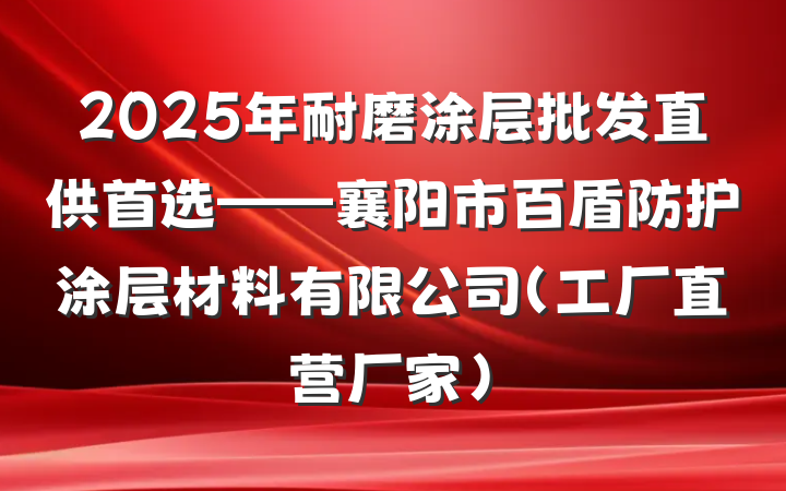 2025年耐磨涂层批发直供首选——襄阳市百盾防护涂层材料有限公司(工厂直营厂家)