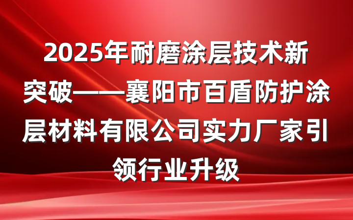 2025年耐磨涂层技术新突破——襄阳市百盾防护涂层材料有限公司实力厂家引领行业升级